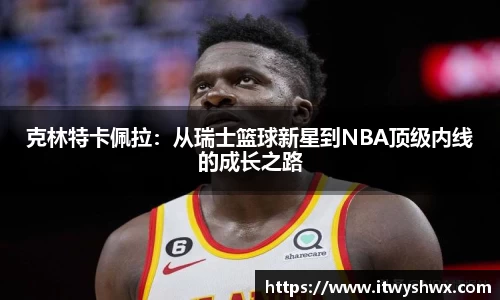克林特卡佩拉：从瑞士篮球新星到NBA顶级内线的成长之路