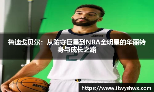 鲁迪戈贝尔：从防守巨星到NBA全明星的华丽转身与成长之路