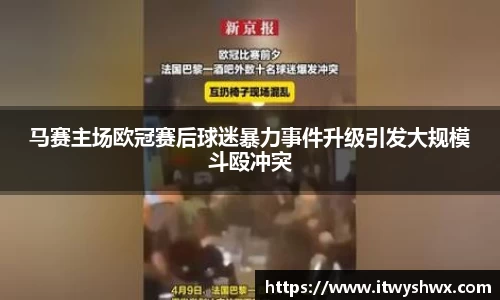 马赛主场欧冠赛后球迷暴力事件升级引发大规模斗殴冲突